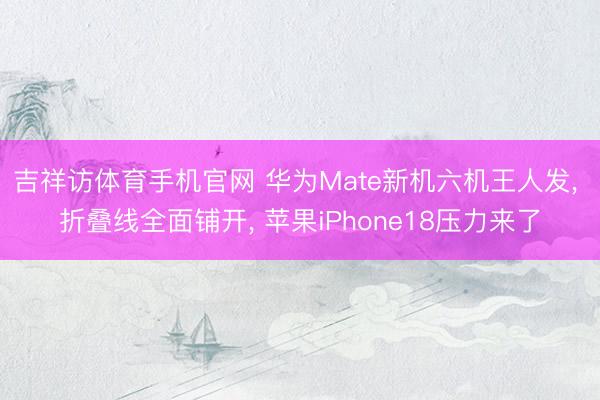 吉祥访体育手机官网 华为Mate新机六机王人发， 折叠线全面铺开， 苹果iPhone18压力来了