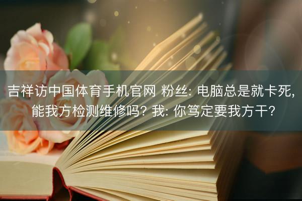 吉祥访中国体育手机官网 粉丝: 电脑总是就卡死， 能我方检测维修吗? 我: 你笃定要我方干?