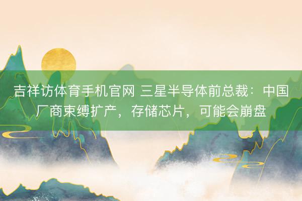 吉祥访体育手机官网 三星半导体前总裁：中国厂商束缚扩产，存储芯片，可能会崩盘