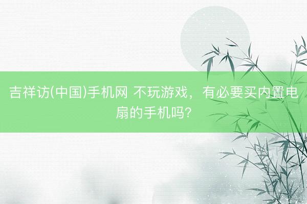 吉祥访(中国)手机网 不玩游戏，有必要买内置电扇的手机吗？