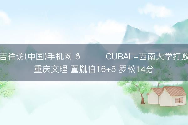 吉祥访(中国)手机网 🏀CUBAL-西南大学打败重庆文理 董胤伯16+5 罗松14分