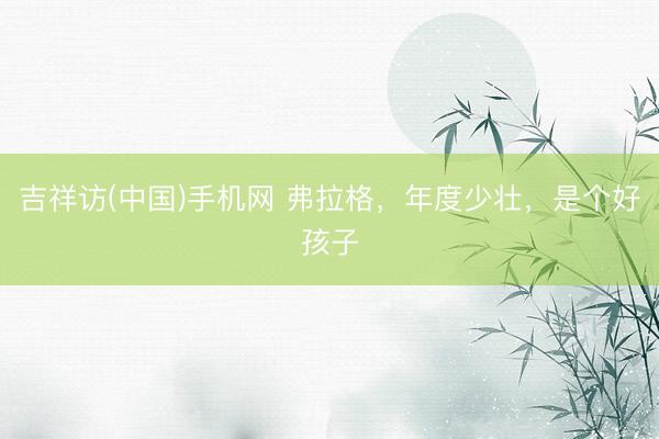 吉祥访(中国)手机网 弗拉格，年度少壮，是个好孩子