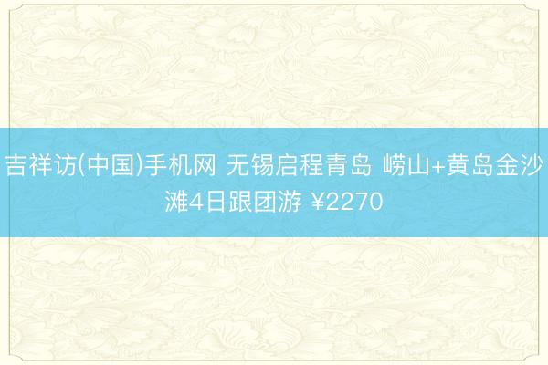吉祥访(中国)手机网 无锡启程青岛 崂山+黄岛金沙滩4日跟团游 ¥2270