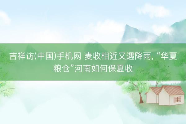 吉祥访(中国)手机网 麦收相近又遇降雨， “华夏粮仓”河南如何保夏收