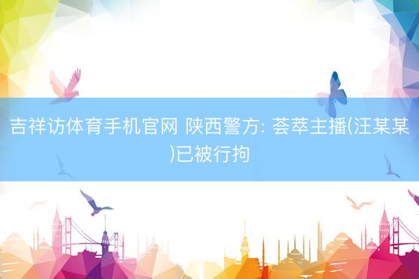 吉祥访体育手机官网 陕西警方: 荟萃主播(汪某某)已被行拘