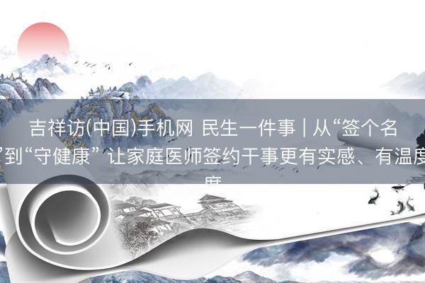 吉祥访(中国)手机网 民生一件事 | 从“签个名”到“守健康” 让家庭医师签约干事更有实感、有温度