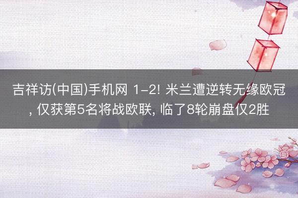 吉祥访(中国)手机网 1-2! 米兰遭逆转无缘欧冠， 仅获第5名将战欧联， 临了8轮崩盘仅2胜