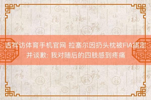 吉祥访体育手机官网 拉塞尔因扔头枕被FIA搞定并谈歉: 我对随后的四肢感到疼痛