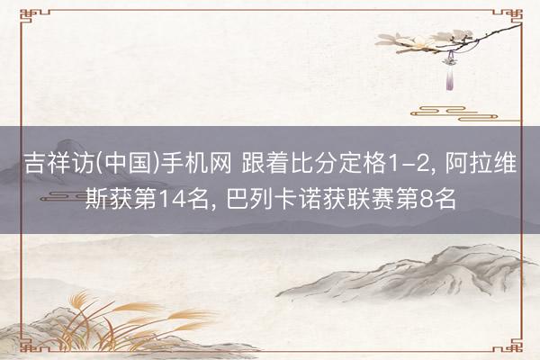 吉祥访(中国)手机网 跟着比分定格1-2, 阿拉维斯获第14名, 巴列卡诺获联赛第8名