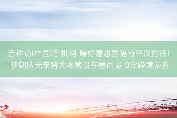 吉祥访(中国)手机网 曝好意思国隔断平淡招待! 伊朗队无奈将大本营设在墨西哥 3次跨境参赛