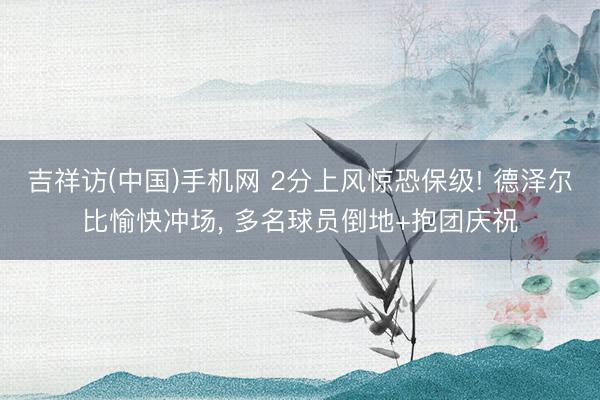 吉祥访(中国)手机网 2分上风惊恐保级! 德泽尔比愉快冲场，<a href=