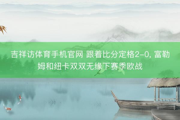 吉祥访体育手机官网 跟着比分定格2-0， 富勒姆和纽卡双双无缘下赛季欧战
