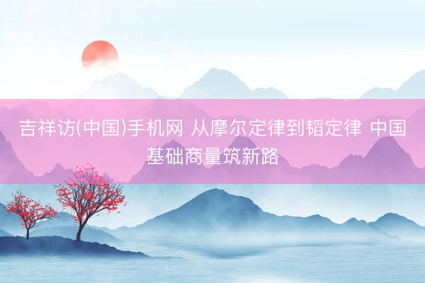 吉祥访(中国)手机网 从摩尔定律到韬定律 中国基础商量筑新路