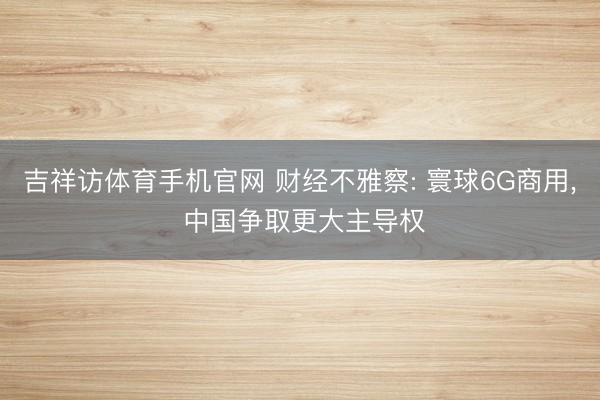 吉祥访体育手机官网 财经不雅察: 寰球6G商用， 中国争取更大主导权