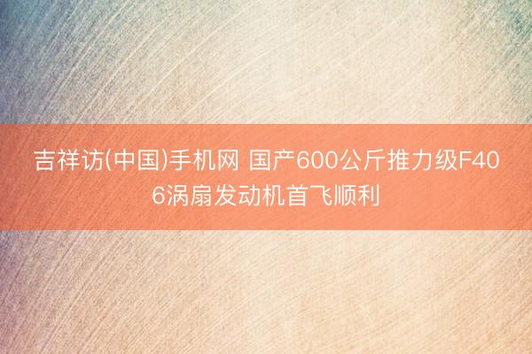 吉祥访(中国)手机网 国产600公斤推力级F406涡扇发动机首飞顺利