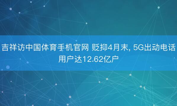 吉祥访中国体育手机官网 贬抑4月末， 5G出动电话用户达12.62亿户