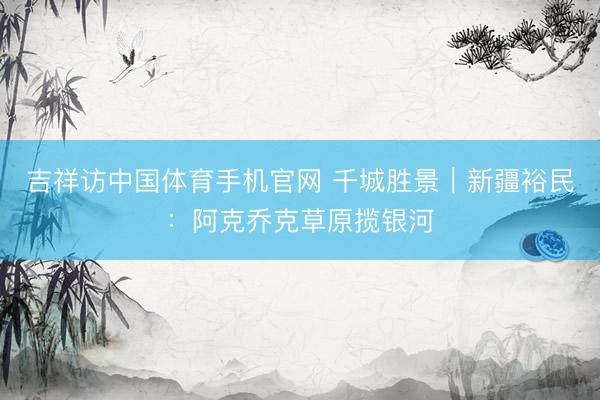 吉祥访中国体育手机官网 千城胜景｜新疆裕民：阿克乔克草原揽银河