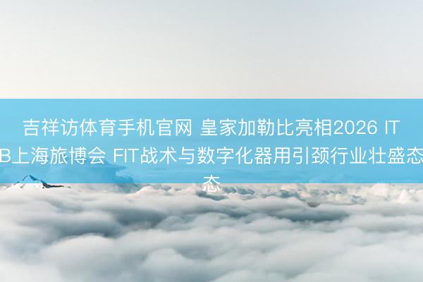 吉祥访体育手机官网 皇家加勒比亮相2026 ITB上海旅博会 FIT战术与数字化器用引颈行业壮盛态