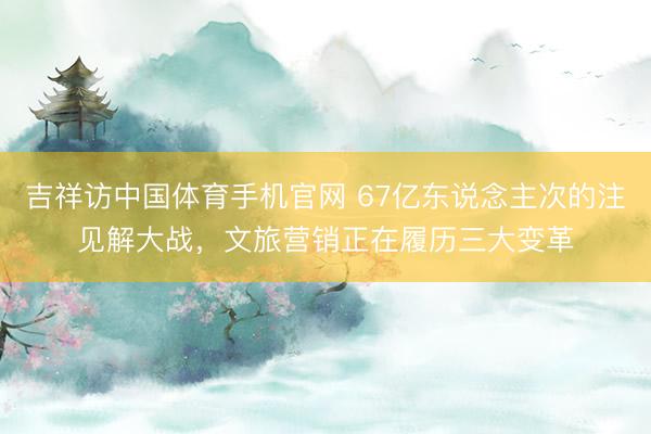 吉祥访中国体育手机官网 67亿东说念主次的注见解大战，文旅营销正在履历三大变革