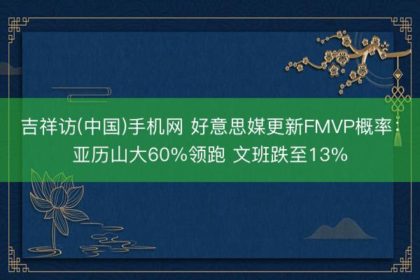 吉祥访(中国)手机网 好意思媒更新FMVP概率：亚历山大60%领跑 文班跌至13%