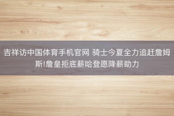吉祥访中国体育手机官网 骑士今夏全力追赶詹姆斯!詹皇拒底薪哈登愿降薪助力
