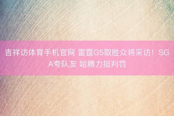 吉祥访体育手机官网 雷霆G5取胜众将采访！SGA夸队友 哈腾力挺判罚