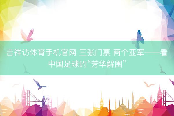 吉祥访体育手机官网 三张门票 两个亚军——看中国足球的“芳华解围”