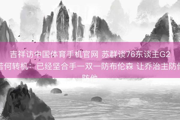 吉祥访中国体育手机官网 苏群谈76东谈主G2若何转机：已经坚合手一双一防布伦森 让乔治主防他