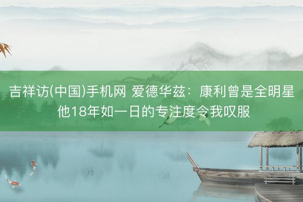 吉祥访(中国)手机网 爱德华兹：康利曾是全明星 他18年如一日的专注度令我叹服