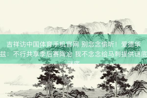 吉祥访中国体育手机官网 别念念偷听！爱德华兹：不行共享季后赛陶冶 我不念念给马刺提供谜底