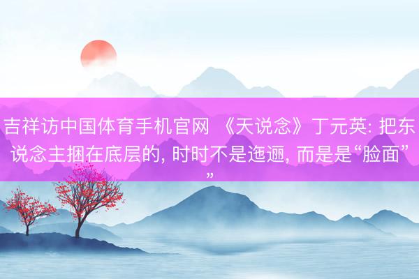吉祥访中国体育手机官网 《天说念》丁元英: 把东说念主捆在底层的， 时时不是迤逦， 而是是“脸面”