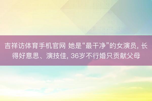 吉祥访体育手机官网 她是“最干净”的女演员， 长得好意思、演技佳， 36岁不行婚只贡献父母