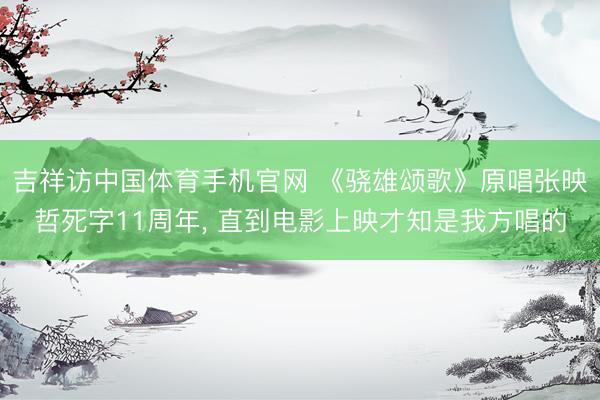 吉祥访中国体育手机官网 《骁雄颂歌》原唱张映哲死字11周年， 直到电影上映才知是我方唱的