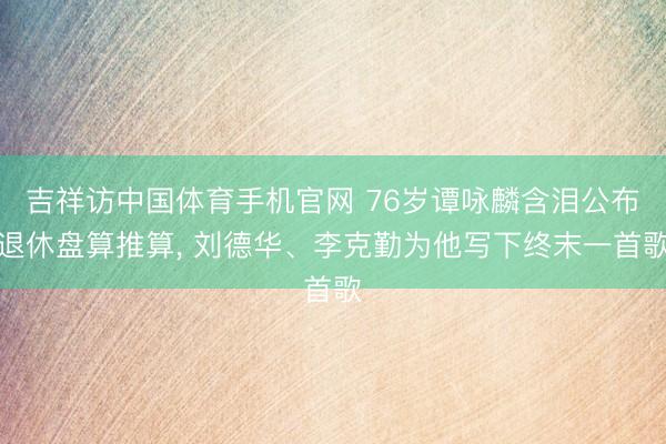吉祥访中国体育手机官网 76岁谭咏麟含泪公布退休盘算推算， 刘德华、李克勤为他写下终末一首歌