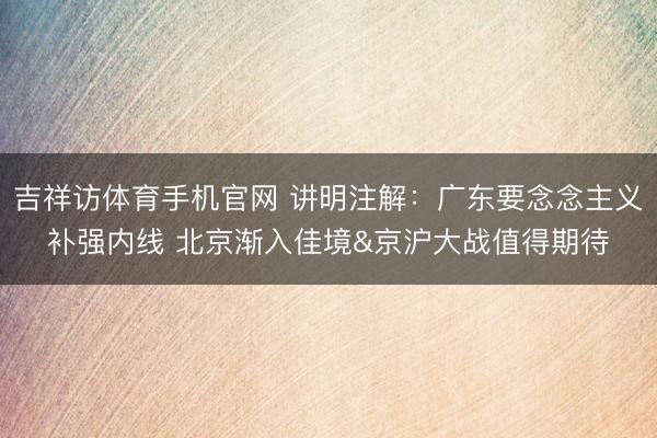 吉祥访体育手机官网 讲明注解:广东要念念主义补强内线 北京渐入佳境&京沪大战值得期待