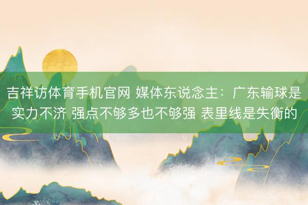 吉祥访体育手机官网 媒体东说念主:广东输球是实力不济 强点不够多也不够强 表里线是失衡的
