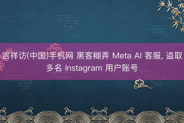 吉祥访(中国)手机网 黑客糊弄 Meta AI 客服， 盗取多名 Instagram 用户账号