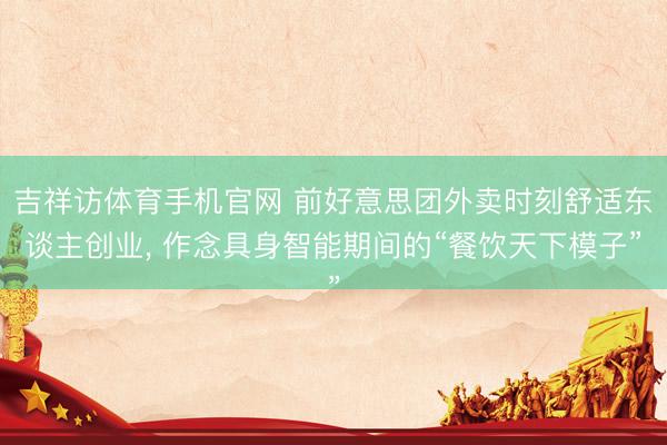吉祥访体育手机官网 前好意思团外卖时刻舒适东谈主创业, 作念具身智能期间的“餐饮天下模子”