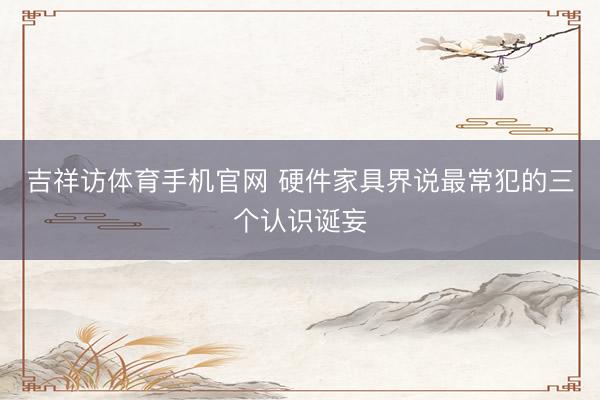 吉祥访体育手机官网 硬件家具界说最常犯的三个认识诞妄