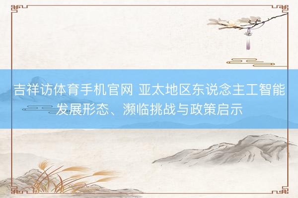 吉祥访体育手机官网 亚太地区东说念主工智能发展形态、濒临挑战与政策启示