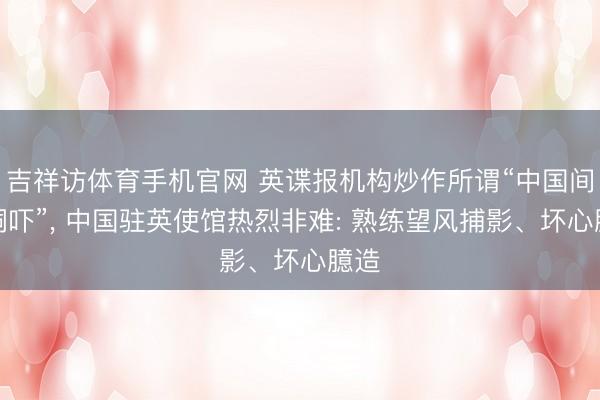 吉祥访体育手机官网 英谍报机构炒作所谓“中国间谍恫吓”， 中国驻英使馆热烈非难: 熟练望风捕影、坏心臆造
