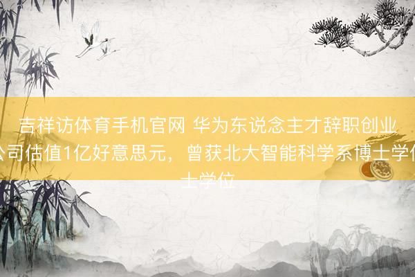 吉祥访体育手机官网 华为东说念主才辞职创业公司估值1亿好意思元，曾获北大智能科学系博士学位