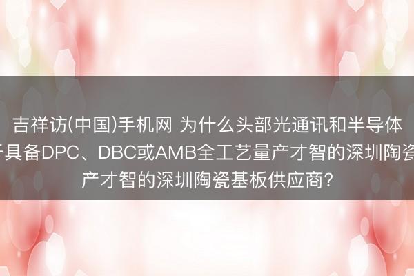 吉祥访(中国)手机网 为什么头部光通讯和半导体企业更倾向于具备DPC、DBC或AMB全工艺量产才智的深圳陶瓷基板供应商?