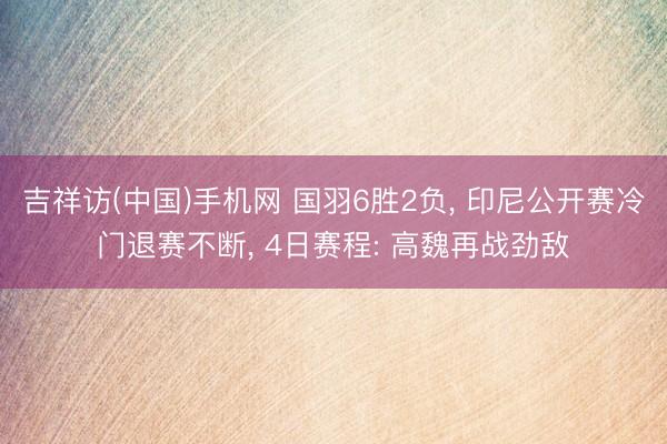 吉祥访(中国)手机网 国羽6胜2负, 印尼公开赛冷门退赛不断, 4日赛程: 高魏再战劲敌