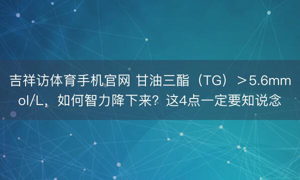 吉祥访体育手机官网 甘油三酯(TG)>5.6mmol/L,如何智力降下来?这4点一定要知说念