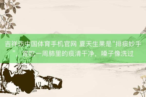 吉祥访中国体育手机官网 夏天生果是“排痰妙手”,连吃一周肺里的痰清干净,嗓子像洗过