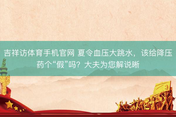 吉祥访体育手机官网 夏令血压大跳水,该给降压药个“假”吗?大夫为您解说晰