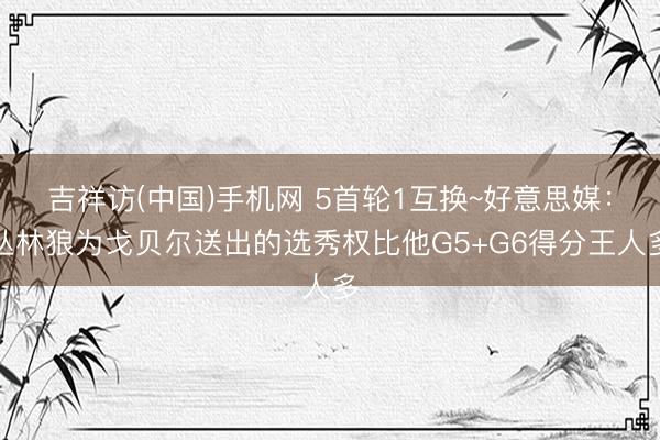 吉祥访(中国)手机网 5首轮1互换~好意思媒：丛林狼为戈贝尔送出的选秀权比他G5+G6得分王人多