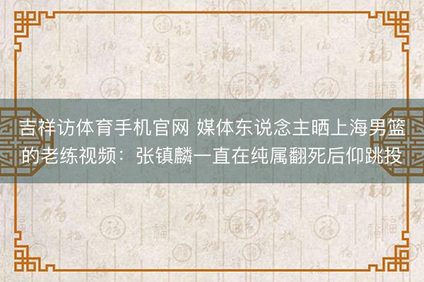 吉祥访体育手机官网 媒体东说念主晒上海男篮的老练视频：张镇麟一直在纯属翻死后仰跳投