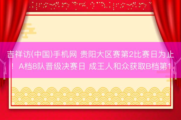 吉祥访(中国)手机网 贵阳大区赛第2比赛日为止！A档8队晋级决赛日 成王人和众获取B档第1